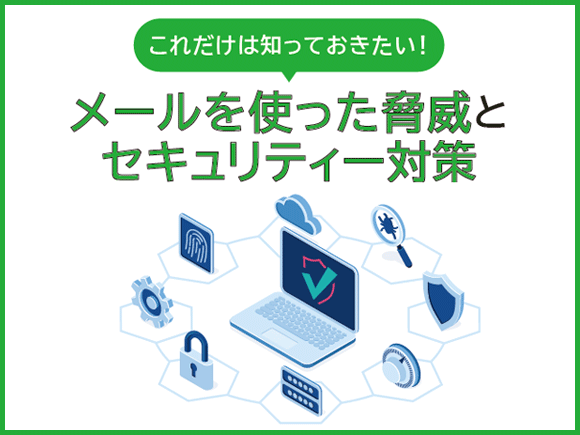 これだけは知っておきたい！ メールを使った脅威とセキュリティー対策